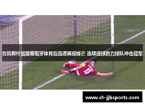 哲凯赖什加盟葡萄牙体育后迅速展现锋芒 连续进球助力球队冲击冠军 哲凯赖什加盟葡萄牙体育后迅速展现锋芒 连续进球助力球队冲击冠军