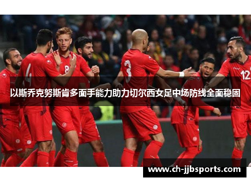 以斯乔克努斯肯多面手能力助力切尔西女足中场防线全面稳固 以斯乔克努斯肯多面手能力助力切尔西女足中场防线全面稳固