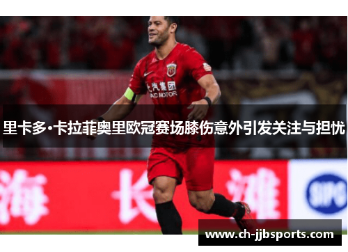 里卡多·卡拉菲奥里欧冠赛场膝伤意外引发关注与担忧